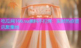 吃瓜网166.su黑料不打烊：实时热点资讯聚集地