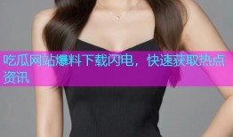 吃瓜网站爆料下载闪电，快速获取热点资讯