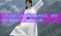 51FUN吃瓜网：随时随地吃瓜，享受娱乐圈最新八卦和热议话题