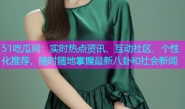 51吃瓜网：实时热点资讯、互动社区、个性化推荐，随时随地掌握最新八卦和社会新闻