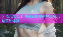 51吃瓜怎么下 快速获取最新热点资讯与互动体验
