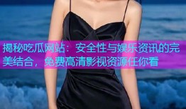 揭秘吃瓜网站：安全性与娱乐资讯的完美结合，免费高清影视资源任你看