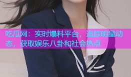 吃瓜网：实时爆料平台，追踪明星动态，获取娱乐八卦和社会热点