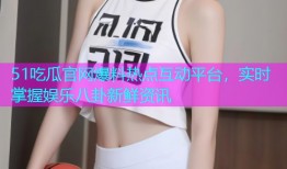 51吃瓜官网爆料热点互动平台，实时掌握娱乐八卦新鲜资讯