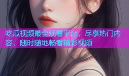 吃瓜视频最全观看平台，尽享热门内容，随时随地畅看精彩视频