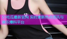 51吃瓜最新官网 实时更新热点资讯与娱乐爆料平台