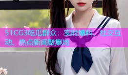 51CG3吃瓜群众：实时爆料、社交互动、热点新闻聚集地