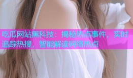 吃瓜网站黑科技：揭秘热点事件，实时追踪热搜，智能解读网络热点