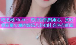 吃瓜网j4k.4n：热点资讯聚集地，实时更新最火爆的娱乐八卦和社会热点新闻