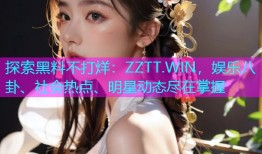 探索黑料不打烊：ZZTT.WIN，娱乐八卦、社会热点、明星动态尽在掌握