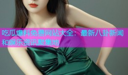 吃瓜爆料免费网站大全：最新八卦新闻和娱乐资讯聚集地