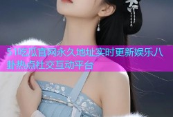 51吃瓜官网永久地址实时更新娱乐八卦热点社交互动平台