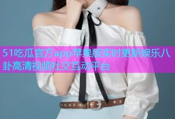 51吃瓜官方app苹果版实时更新娱乐八卦高清视频社交互动平台