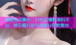 揭秘热点事件：51吃瓜爆料黑料平台，娱乐圈八卦与深度分析聚集地
