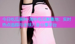 今日吃瓜黑料-海外吃瓜聚集地：实时热点追踪与全球八卦分享平台