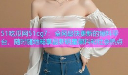 51吃瓜网51cg7：全网最快更新的爆料平台，随时随地畅享最新明星黑料和社会热点
