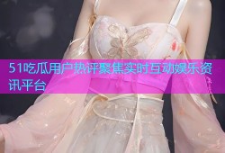 51吃瓜用户热评聚焦实时互动娱乐资讯平台