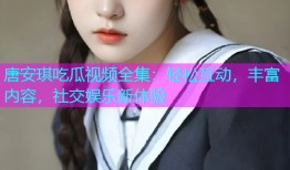 唐安琪吃瓜视频全集：轻松互动，丰富内容，社交娱乐新体验