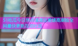 51吃瓜今日热点速递反差婊高潮脸全网最快更新互动社区