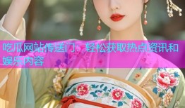 吃瓜网站传送门：轻松获取热点资讯和娱乐内容