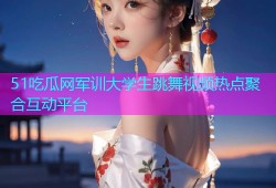 51吃瓜网军训大学生跳舞视频热点聚合互动平台