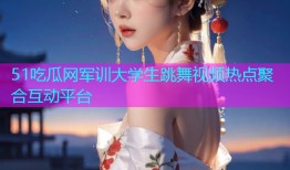 51吃瓜网军训大学生跳舞视频热点聚合互动平台