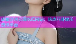 成都沙河公园吃瓜网站：热点八卦娱乐资讯平台