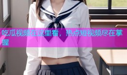 吃瓜视频在这里看，热点短视频尽在掌握