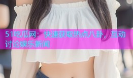 51吃瓜网：快速获取热点八卦，互动讨论娱乐新闻