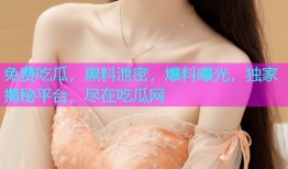 免费吃瓜，黑料泄密，爆料曝光，独家揭秘平台，尽在吃瓜网