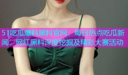 51吃瓜爆料黑料官网：每日热点吃瓜新闻、网红黑料深度挖掘及精彩大赛活动