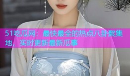 51吃瓜网：最快最全的热点八卦聚集地，实时更新最新瓜事