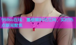 998su在线：重磅黑料吃瓜网，实时热点新闻聚焦