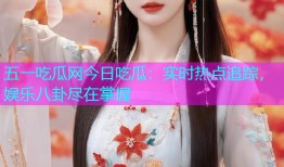 五一吃瓜网今日吃瓜：实时热点追踪，娱乐八卦尽在掌握