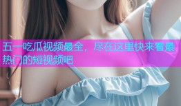 五一吃瓜视频最全，尽在这里快来看最热门的短视频吧