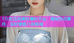 17c吃瓜网黑料爆料平台：揭秘热点事件，实时更新八卦新闻