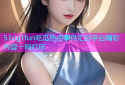 51cg1fun吃瓜热点事件汇总平台精彩内容一网打尽
