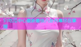 51吃瓜中心最新最快八卦内幕尽在掌握