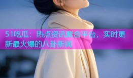 51吃瓜：热点资讯聚合平台，实时更新最火爆的八卦新闻