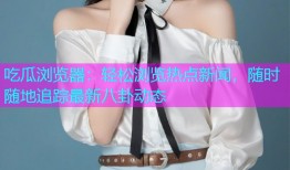 吃瓜浏览器：轻松浏览热点新闻，随时随地追踪最新八卦动态