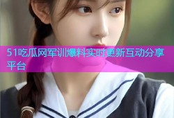 51吃瓜网军训爆料实时更新互动分享平台