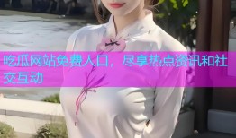 吃瓜网站免费人口，尽享热点资讯和社交互动