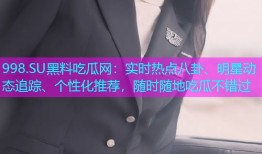 998.SU黑料吃瓜网：实时热点八卦、明星动态追踪、个性化推荐，随时随地吃瓜不错过
