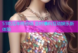 51吃瓜年终总结 及时爆料互动娱乐新体验
