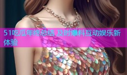 51吃瓜年终总结 及时爆料互动娱乐新体验