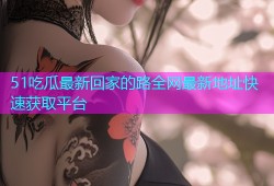 51吃瓜最新回家的路全网最新地址快速获取平台