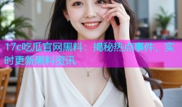 17c吃瓜官网黑料：揭秘热点事件，实时更新黑料资讯