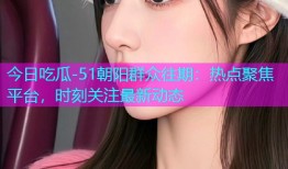 今日吃瓜-51朝阳群众往期：热点聚焦平台，时刻关注最新动态