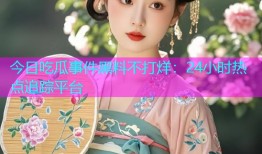 今日吃瓜事件黑料不打烊：24小时热点追踪平台