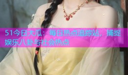 51今日大瓜：每日热点追踪站，捕捉娱乐八卦与社会热点